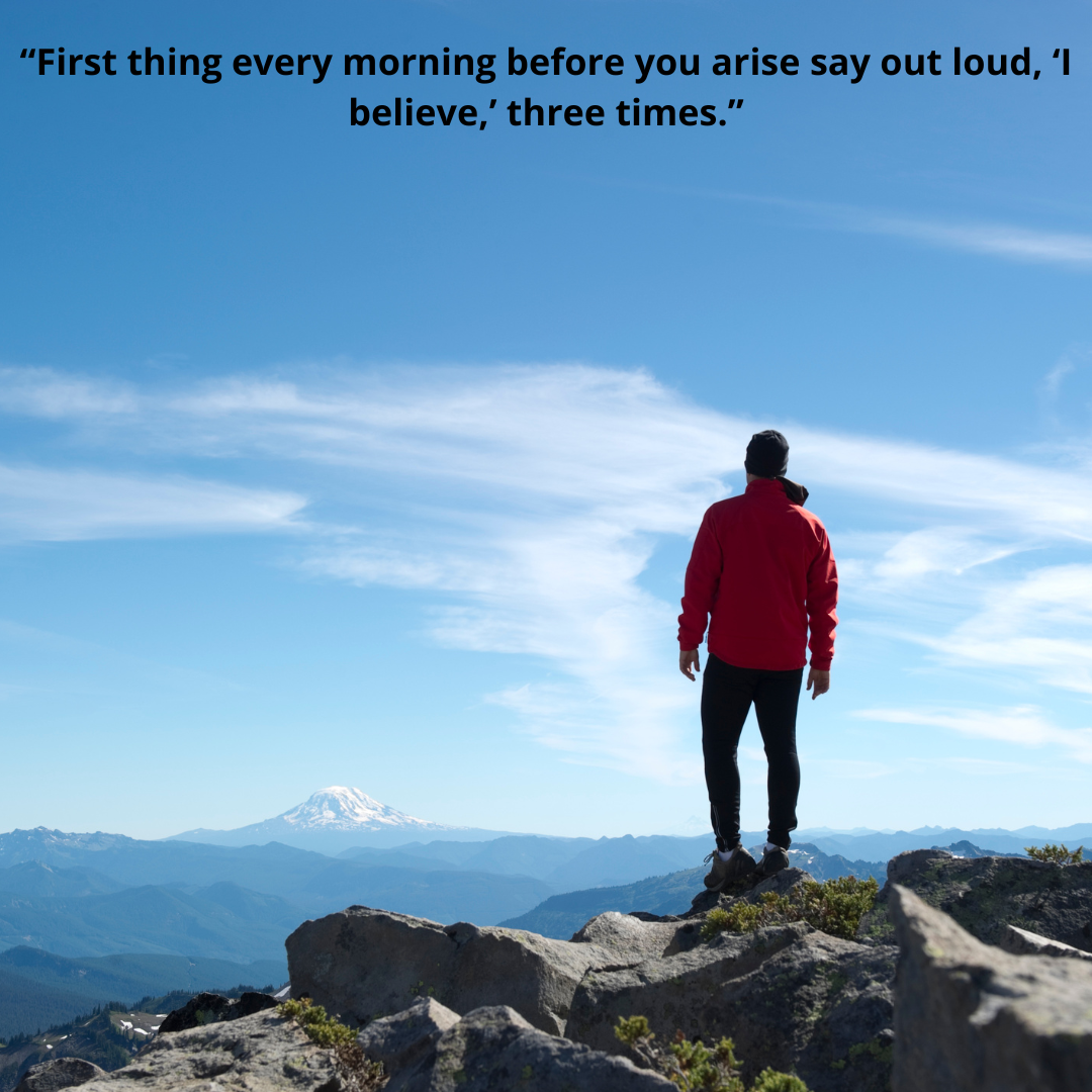 “First thing every morning before you arise say out loud, ‘I believe,’ three times.”