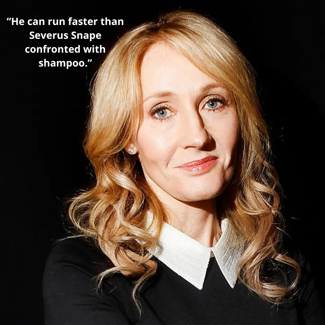 “He can run faster than Severus Snape confronted with shampoo.”