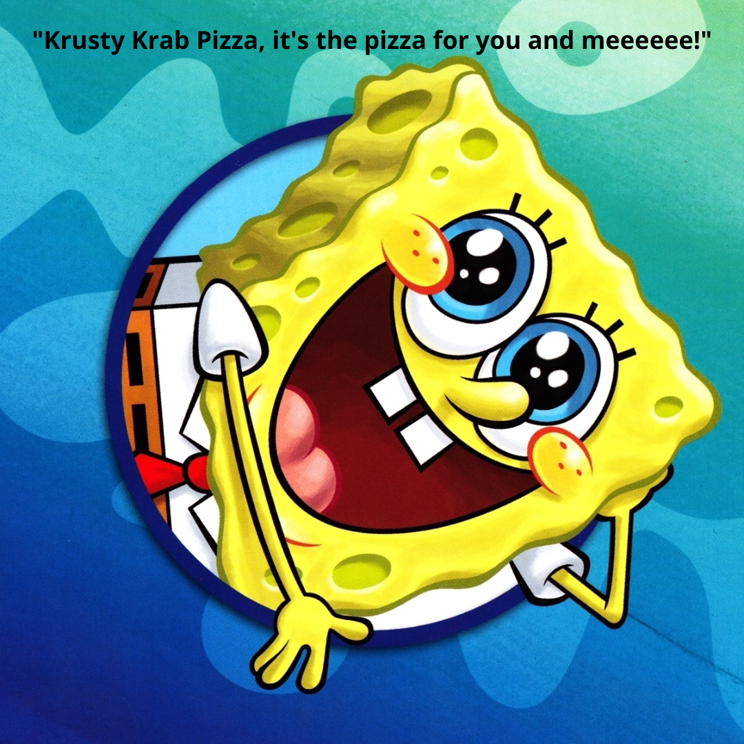 "Krusty Krab Pizza, it's the pizza for you and meeeeee!"