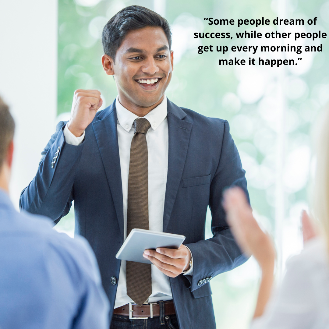 “Some people dream of success, while other people get up every morning and make it happen.”