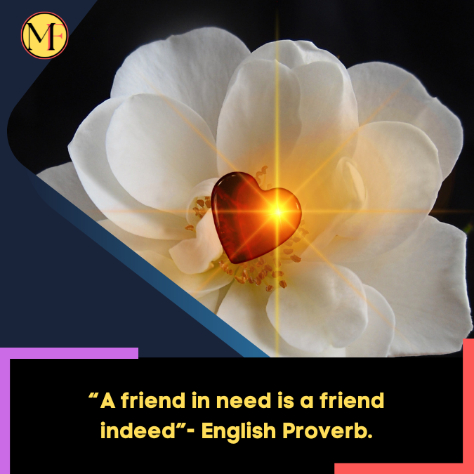 “A friend in need is a friend indeed”- English Proverb.