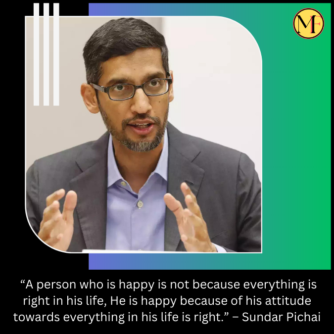  “A person who is happy is not because everything is right in his life, He is happy because of his attitude towards everything in his life is right.” – Sundar Pichai