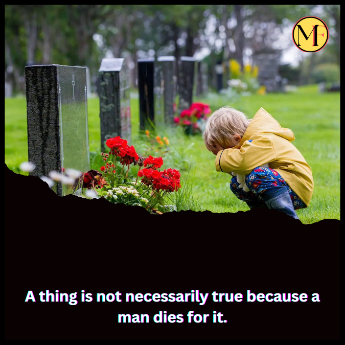 A thing is not necessarily true because a man dies for it.