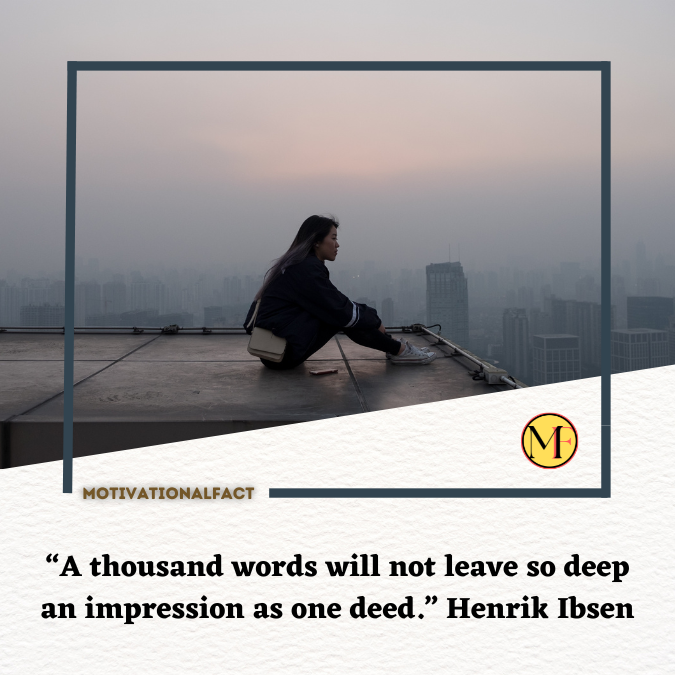 “A thousand words will not leave so deep an impression as one deed.” Henrik Ibsen