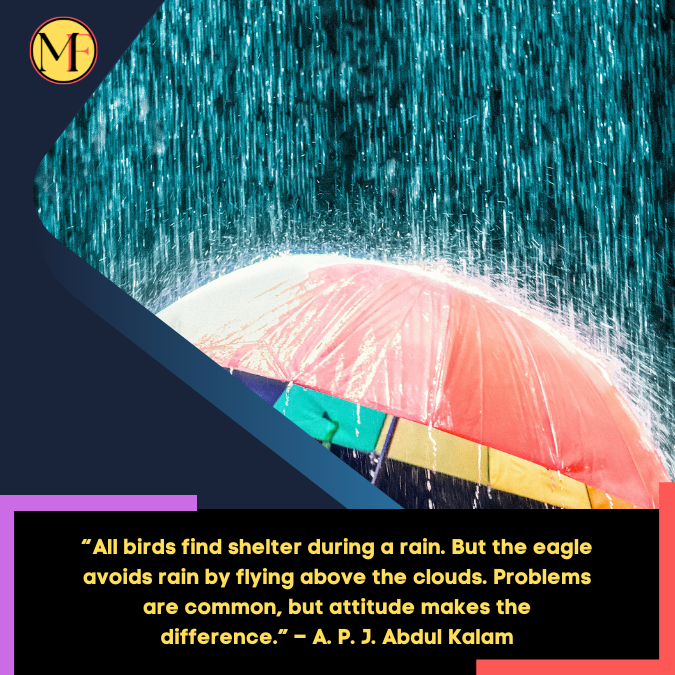 “All birds find shelter during a rain. But the eagle avoids rain by flying above the clouds. Problems are common, but attitude makes the difference.” – A. P. J. Abdul Kalam (1)