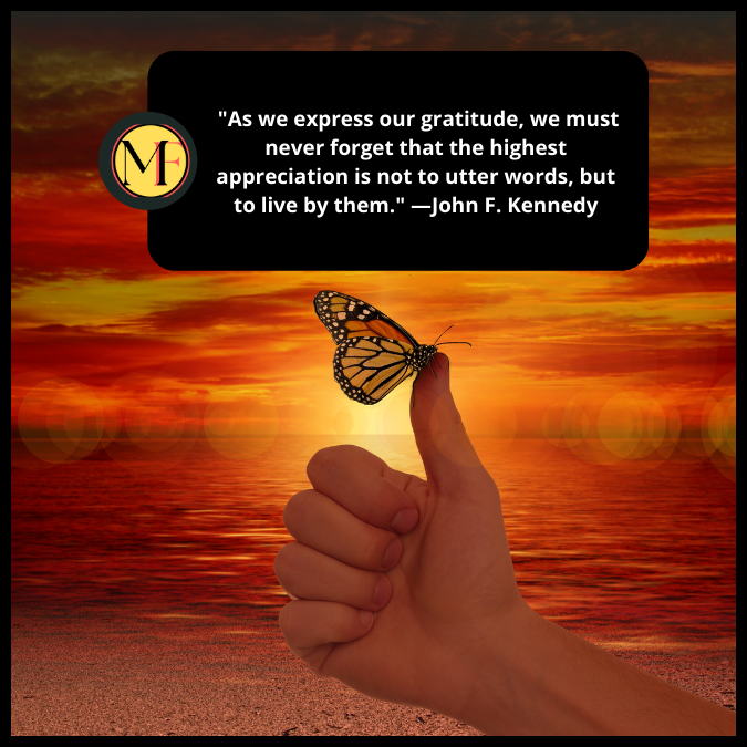  "As we express our gratitude, we must never forget that the highest appreciation is not to utter words, but to live by them." —John F. Kennedy