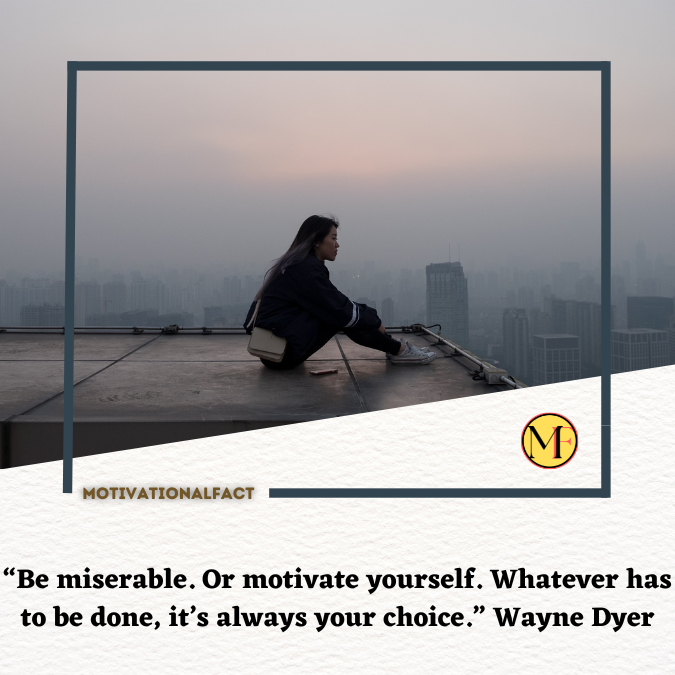 “Be miserable. Or motivate yourself. Whatever has to be done, it’s always your choice.” Wayne Dyer