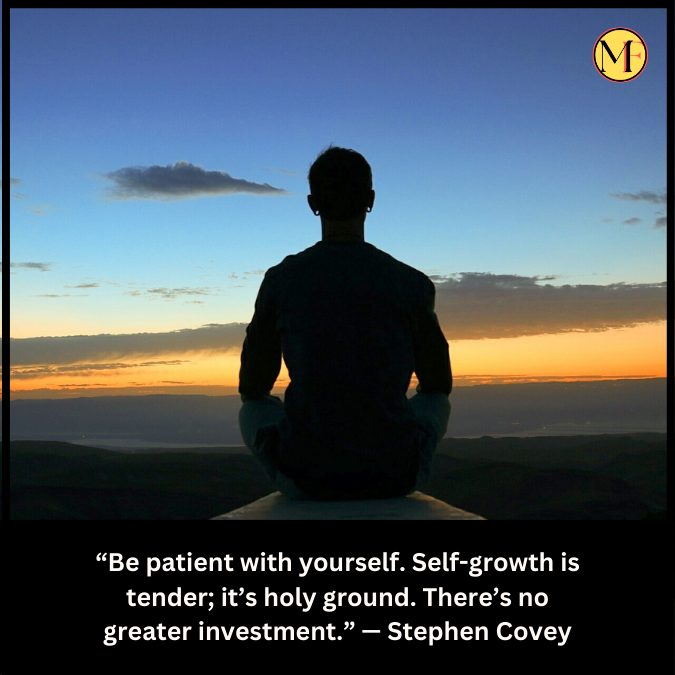 “Be patient with yourself. Self-growth is tender; it’s holy ground. There’s no greater investment.” — Stephen Covey