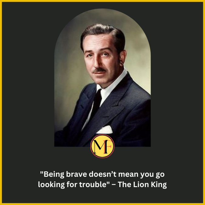 "Being brave doesn’t mean you go looking for trouble" – The Lion King