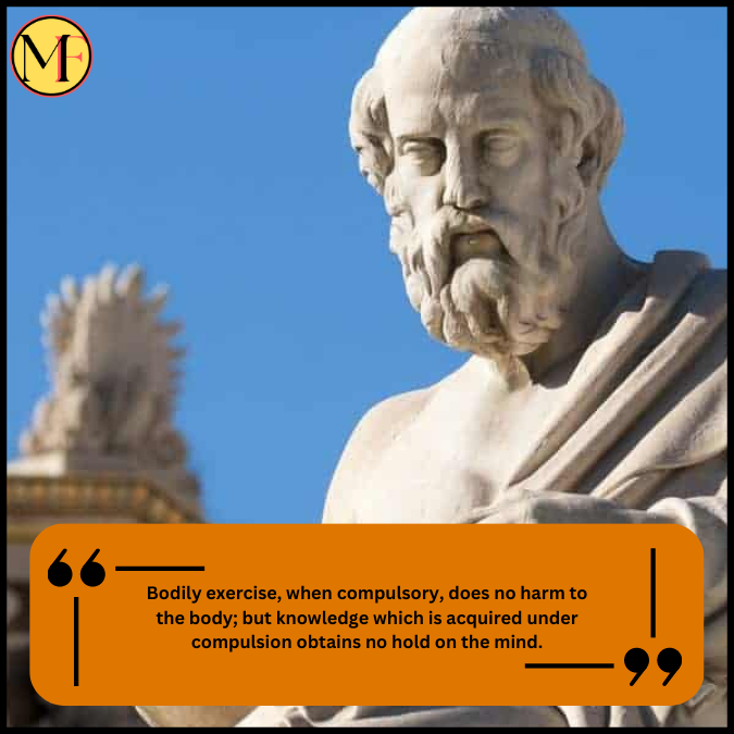 Bodily exercise, when compulsory, does no harm to the body; but knowledge which is acquired under compulsion obtains no hold on the mind.