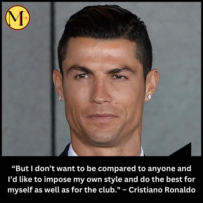 “But I don’t want to be compared to anyone and I’d like to impose my own style and do the best for myself as well as for the club." – Cristiano Ronaldo