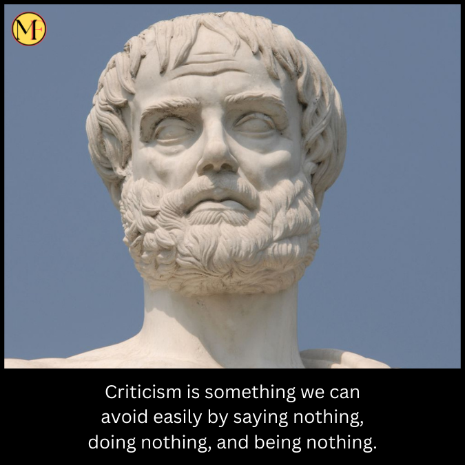 Criticism is something we can avoid easily by saying nothing, doing nothing, and being nothing.