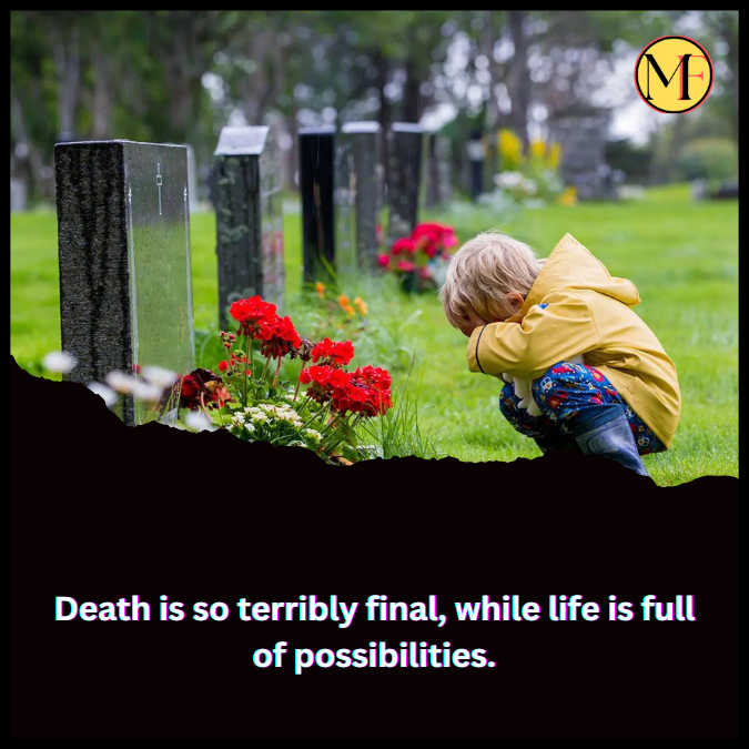 Death is so terribly final, while life is full of possibilities.