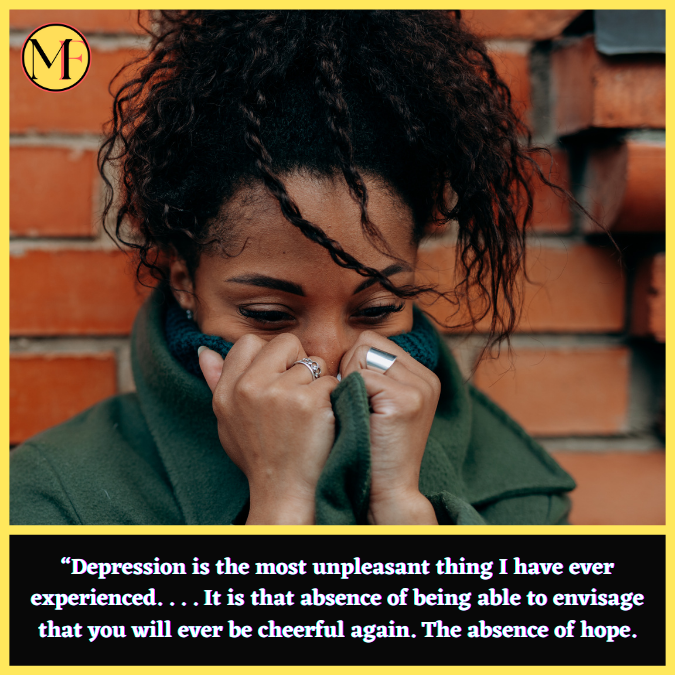 “Depression is the most unpleasant thing I have ever experienced. . . . It is that absence of being able to envisage that you will ever be cheerful again. The absence of hope.