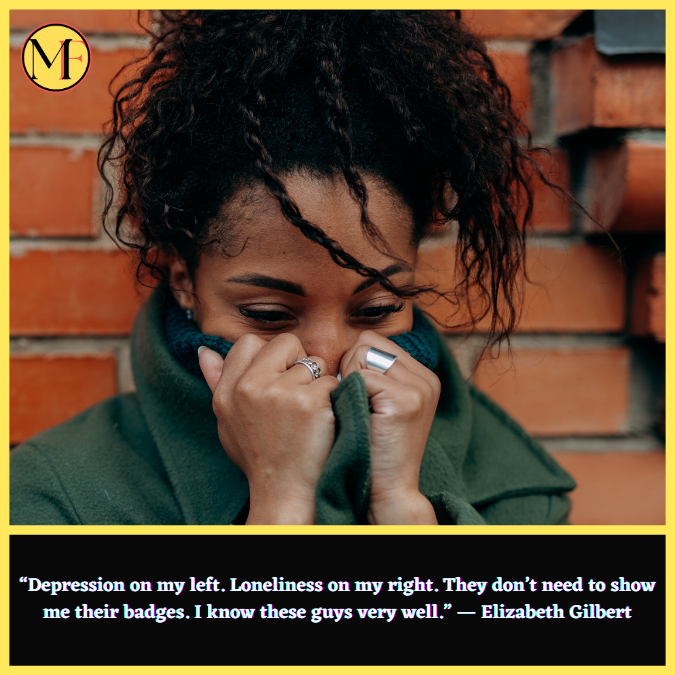 “Depression on my left. Loneliness on my right. They don’t need to show me their badges. I know these guys very well.” ― Elizabeth Gilbert