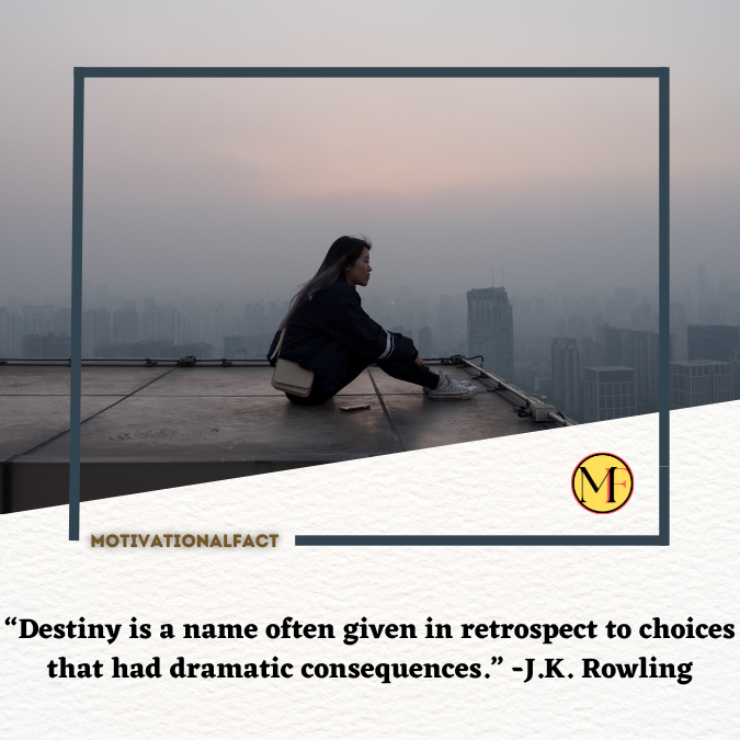 “Destiny is a name often given in retrospect to choices that had dramatic consequences.” -J.K. Rowling