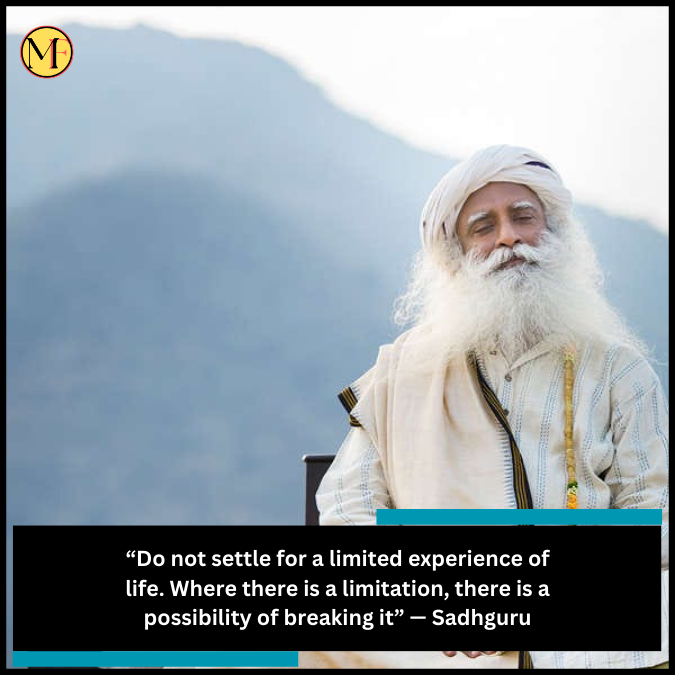 “Do not settle for a limited experience of life. Where there is a limitation, there is a possibility of breaking it” — Sadhguru