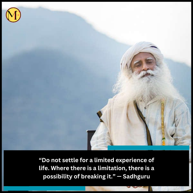 “Do not settle for a limited experience of life. Where there is a limitation, there is a possibility of breaking it.” — Sadhguru