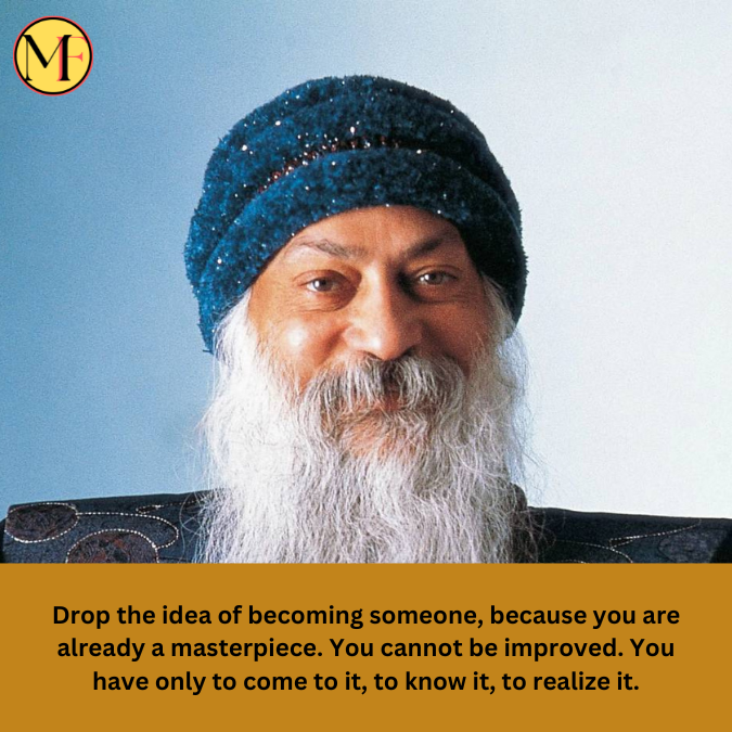 Drop the idea of becoming someone, because you are already a masterpiece. You cannot be improved. You have only to come to it, to know it, to realize it.