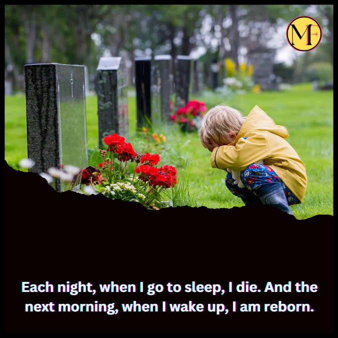 Each night, when I go to sleep, I die. And the next morning, when I wake up, I am reborn.