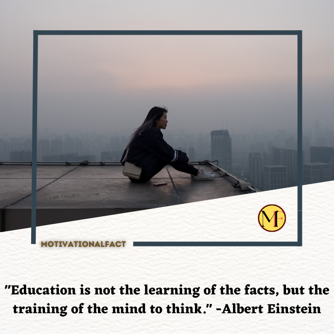 "Education is not the learning of the facts, but the training of the mind to think." -Albert Einstein