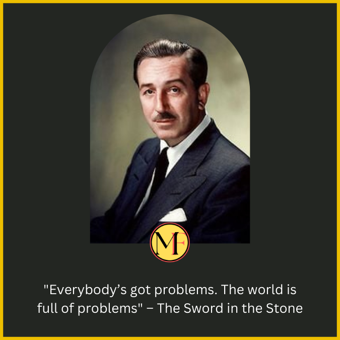 "Everybody’s got problems. The world is full of problems" – The Sword in the Stone