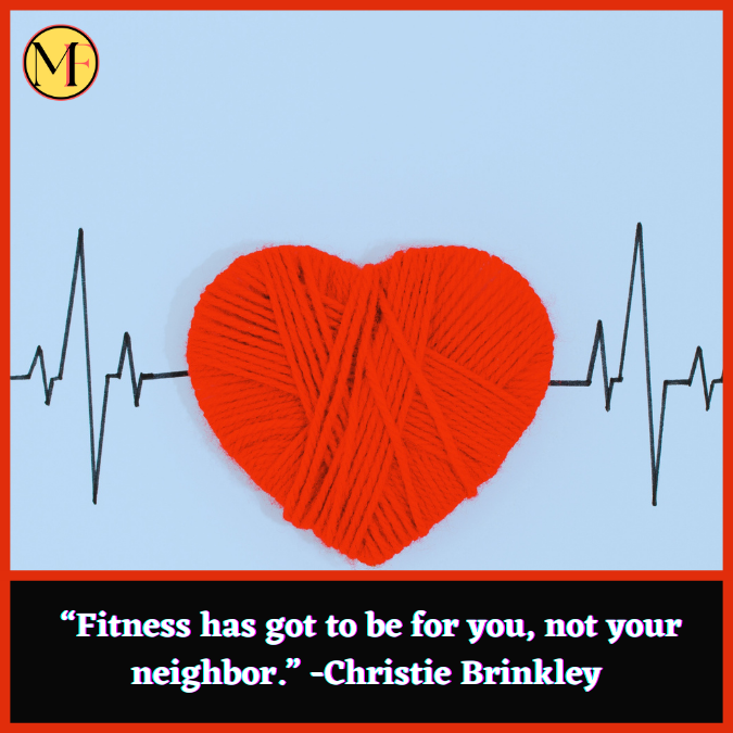  “Fitness has got to be for you, not your neighbor.” -Christie Brinkley