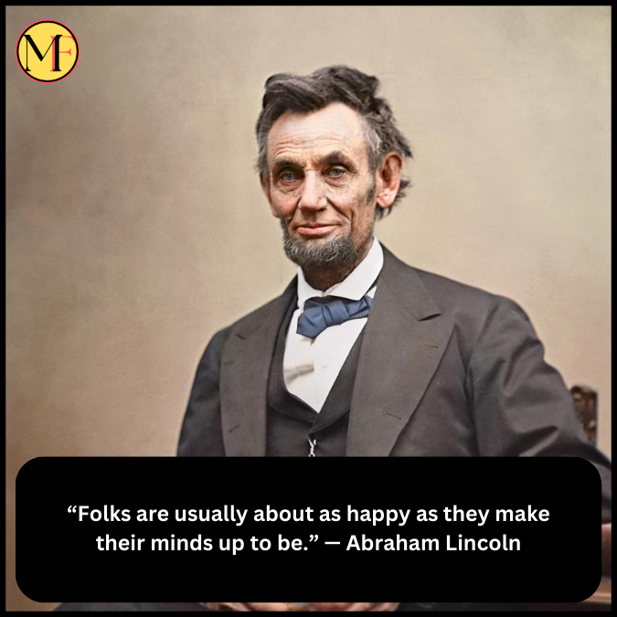 “Folks are usually about as happy as they make their minds up to be.” — Abraham Lincoln