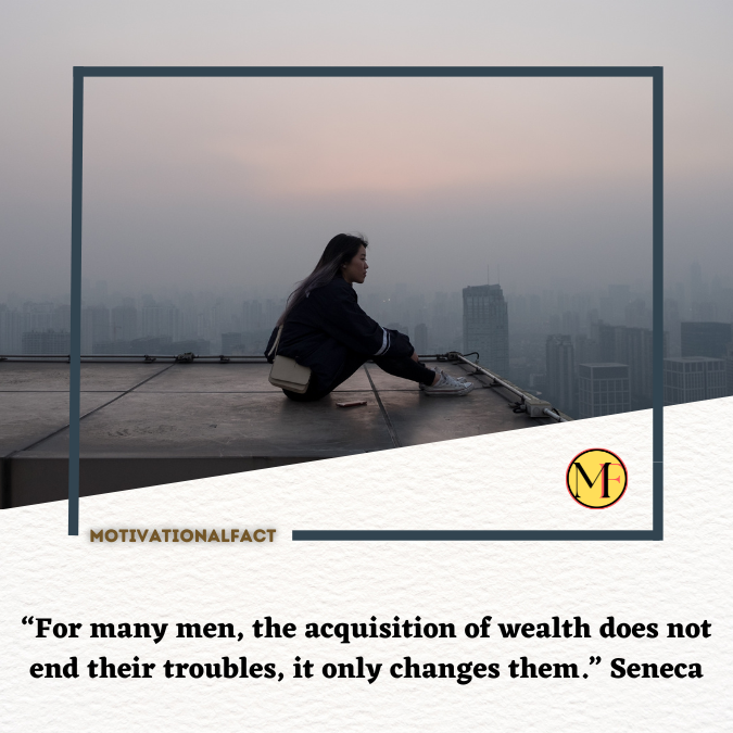 “For many men, the acquisition of wealth does not end their troubles, it only changes them.” Seneca