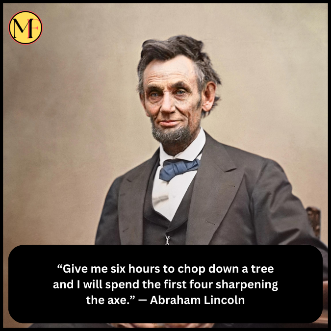 “Give me six hours to chop down a tree and I will spend the first four sharpening the axe.” — Abraham Lincoln