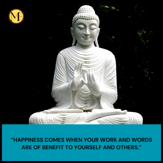 “Happiness comes when your work and words are of benefit to yourself and others.”