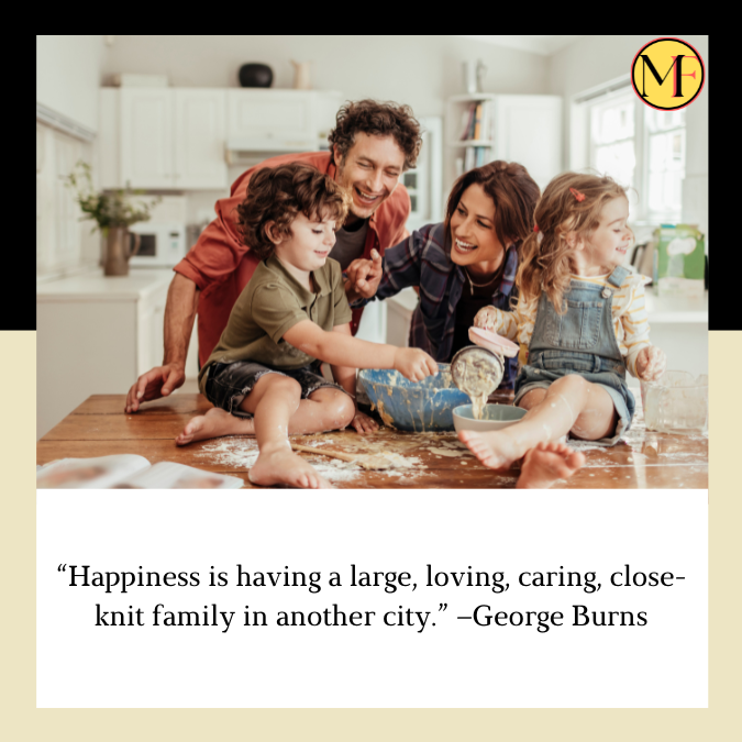 “Happiness is having a large, loving, caring, close-knit family in another city.” –George Burns