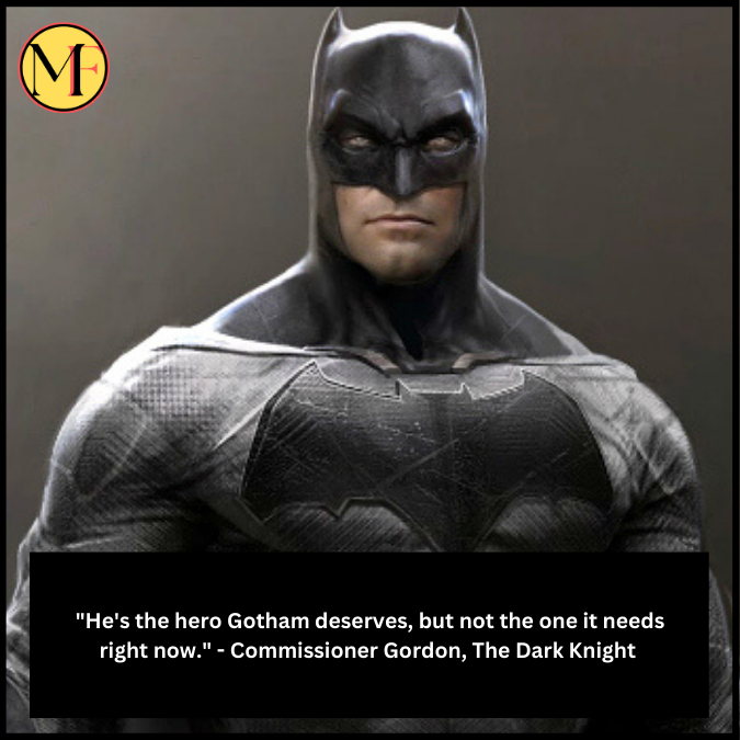 "He's the hero Gotham deserves, but not the one it needs right now." - Commissioner Gordon, The Dark Knight 