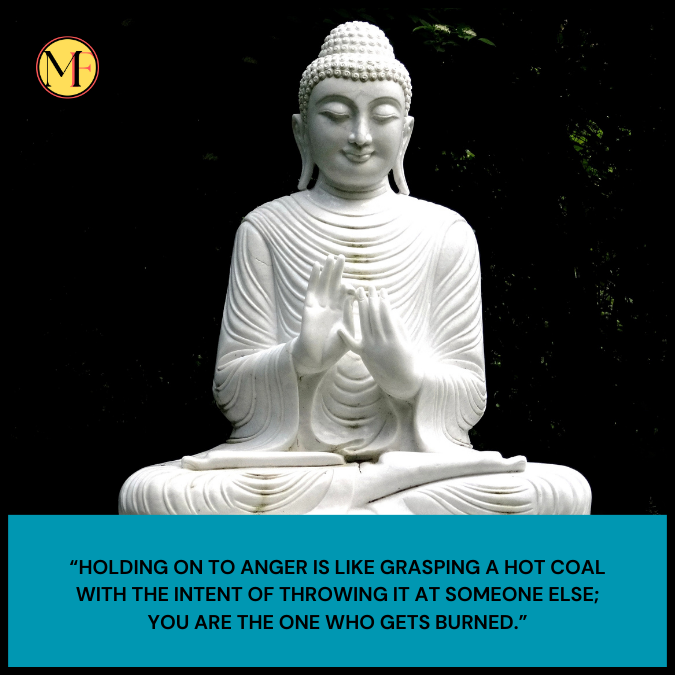 “Holding on to anger is like grasping a hot coal with the intent of throwing it at someone else; you are the one who gets burned.”