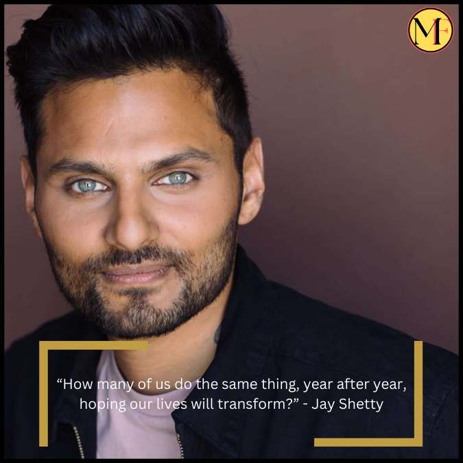 “How many of us do the same thing, year after year, hoping our lives will transform?” - Jay Shetty