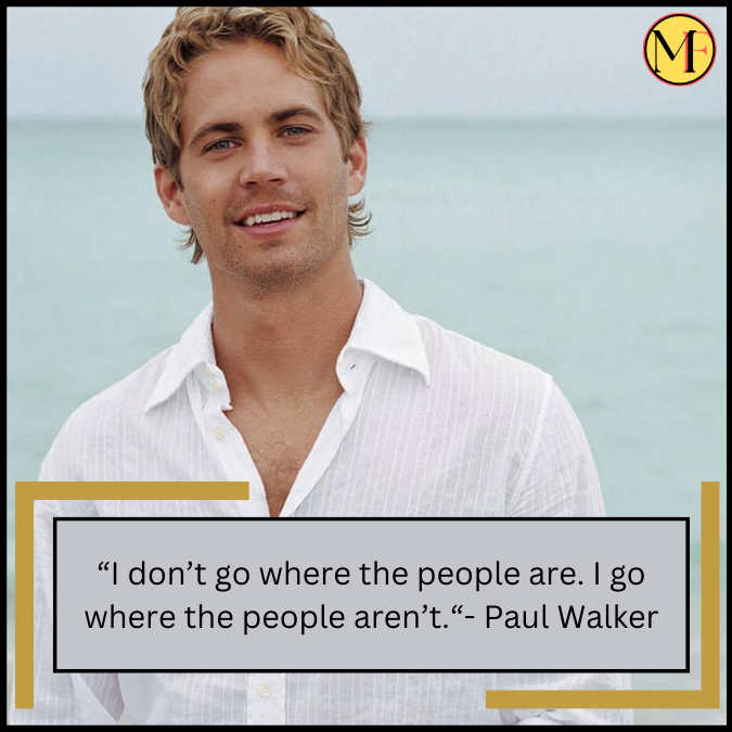 “I don’t go where the people are. I go where the people aren’t.“- Paul Walker