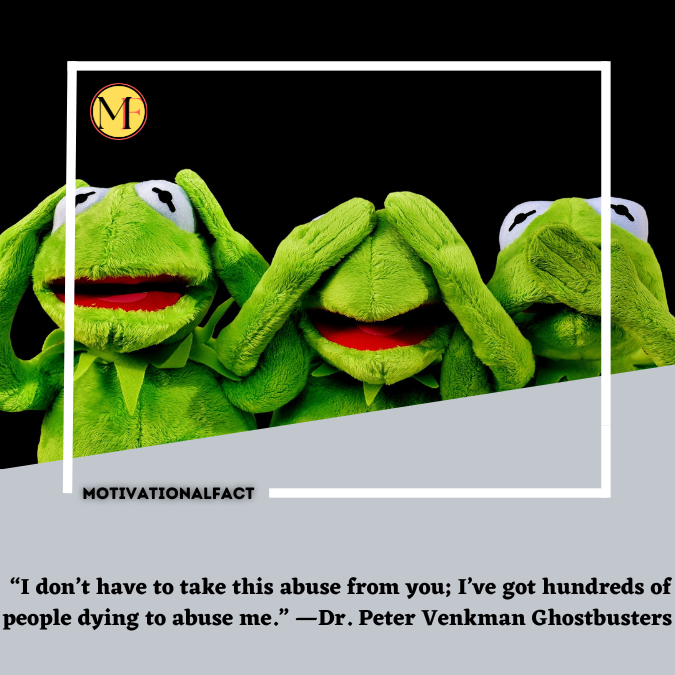  “I don’t have to take this abuse from you; I’ve got hundreds of people dying to abuse me.” —Dr. Peter Venkman  Ghostbusters