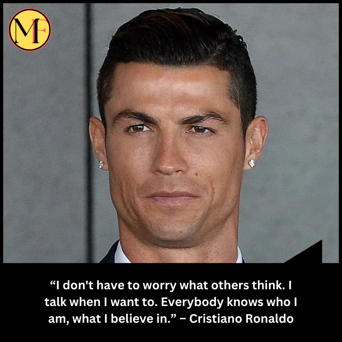 “I don't have to worry what others think. I talk when I want to. Everybody knows who I am, what I believe in.”  – Cristiano Ronaldo