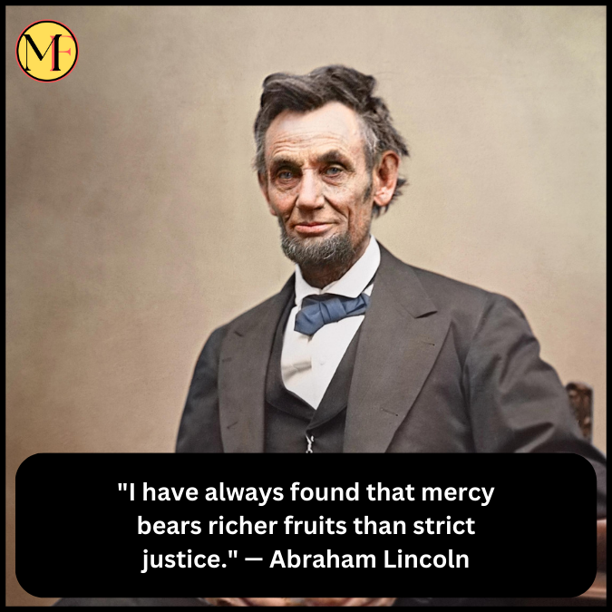 "I have always found that mercy bears richer fruits than strict justice." — Abraham Lincoln