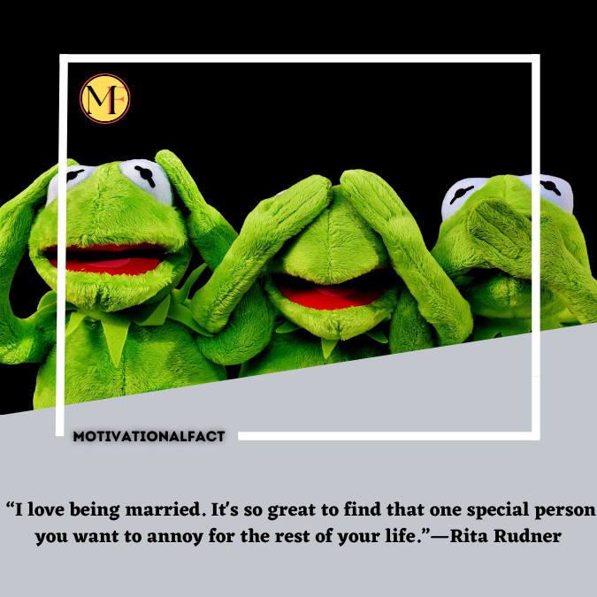  “I love being married. It's so great to find that one special person you want to annoy for the rest of your life.”—Rita Rudner