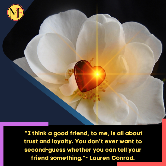 _“I think a good friend, to me, is all about trust and loyalty. You don’t ever want to second-guess whether you can tell your friend something.”- Lauren Conrad.