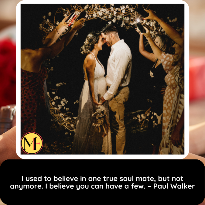 I used to believe in one true soul mate, but not anymore. I believe you can have a few. – Paul Walker