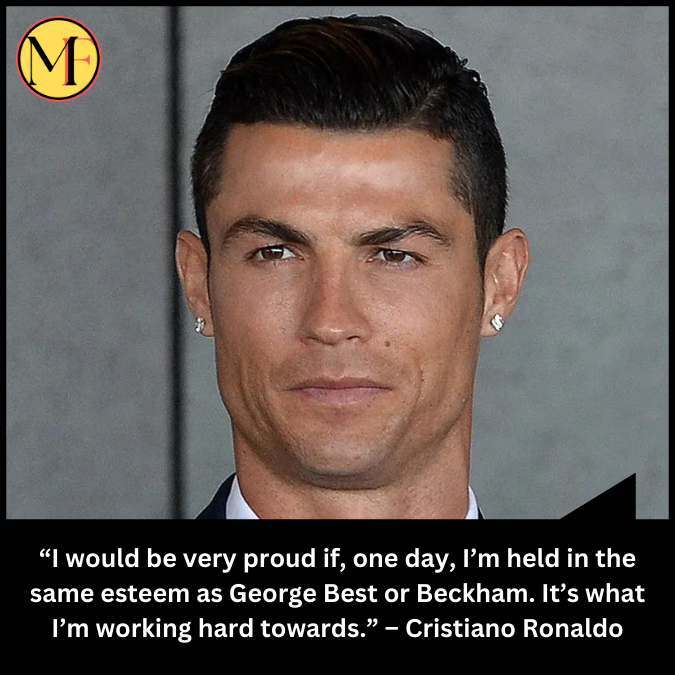 “I would be very proud if, one day, I’m held in the same esteem as George Best or Beckham. It’s what I’m working hard towards.” – Cristiano Ronaldo