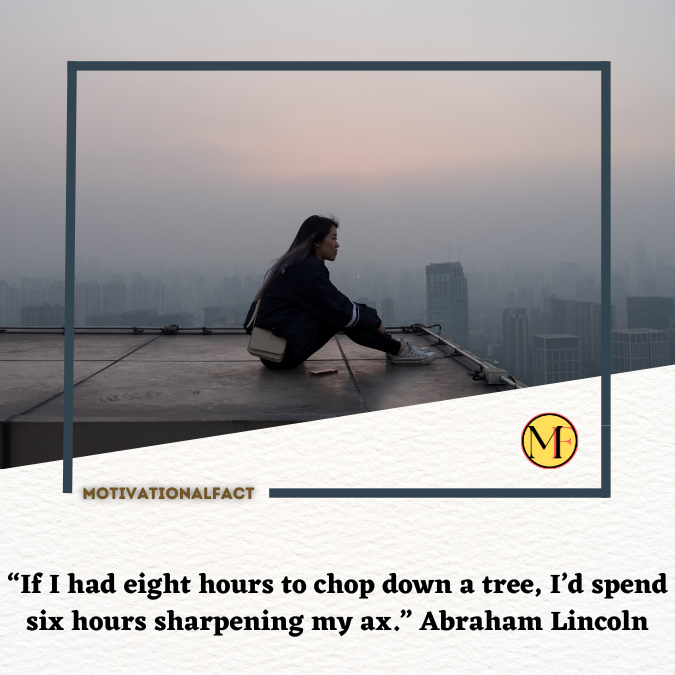 “If I had eight hours to chop down a tree, I’d spend six hours sharpening my ax.” Abraham Lincoln