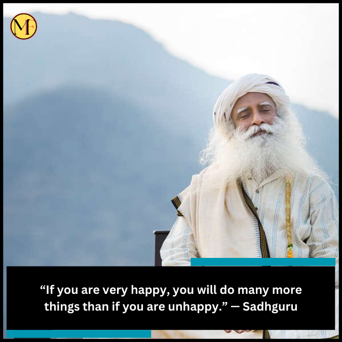 “If you are very happy, you will do many more things than if you are unhappy.” — Sadhguru