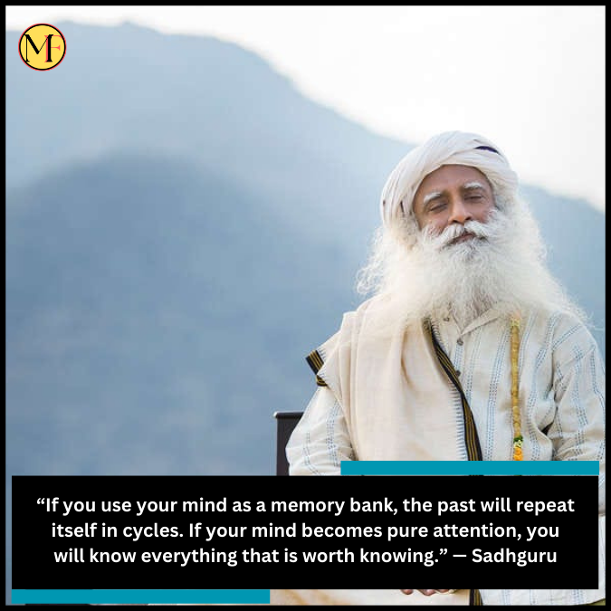 “If you use your mind as a memory bank, the past will repeat itself in cycles. If your mind becomes pure attention, you will know everything that is worth knowing.” — Sadhguru