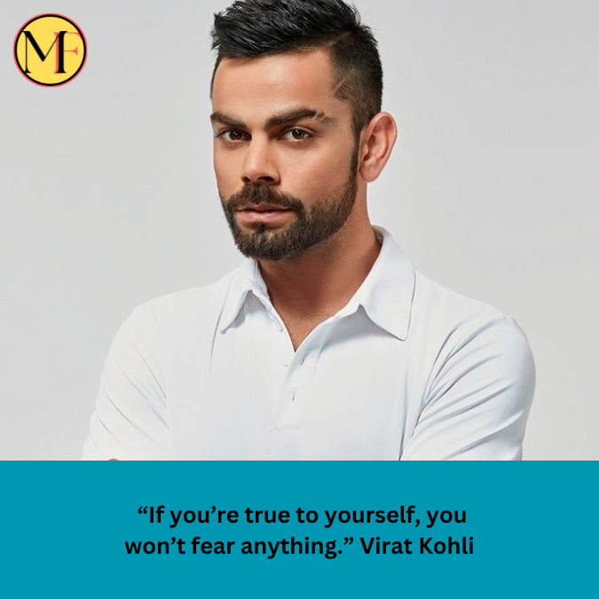  “If you’re true to yourself, you won’t fear anything.” Virat Kohli