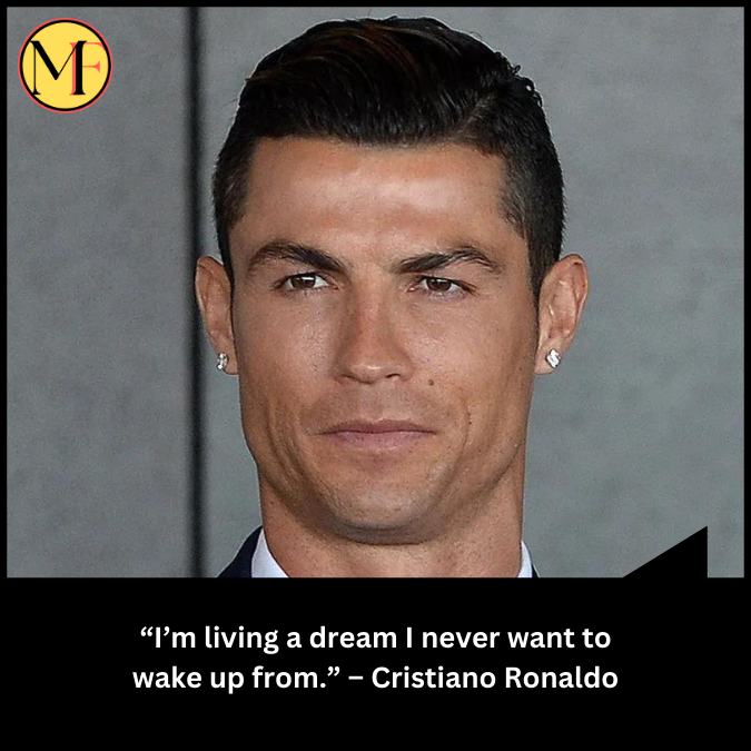 “I’m living a dream I never want to wake up from.”  – Cristiano Ronaldo