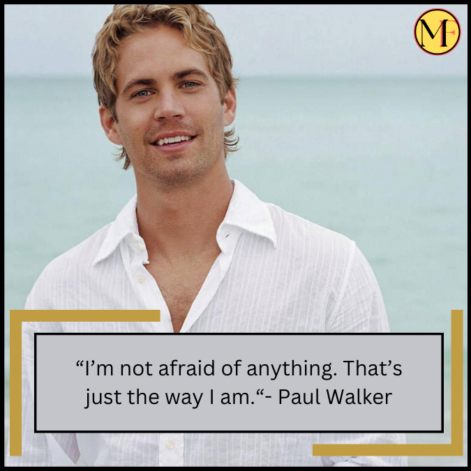 “I’m not afraid of anything. That’s just the way I am.“- Paul Walker