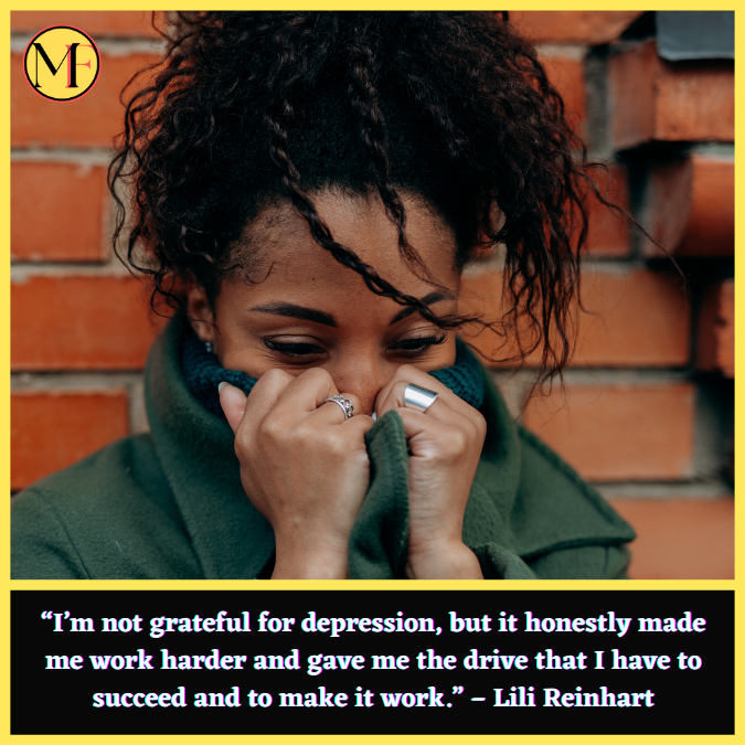 “I’m not grateful for depression, but it honestly made me work harder and gave me the drive that I have to succeed and to make it work.” – Lili Reinhart